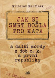 Jak si smrt došla pro kata a další mordy z dob c. k. a první republiky Jak si smrt došla pro kata a další mordy z dob c. k. a první republiky