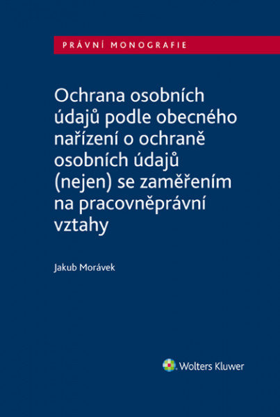 Ochrana osobních údajů podle obecného nařízení o ochraně osobních údajů (nejen) se zaměřením na pracovněprávní vztahy Ochrana osobních údajů podle obecného nařízení o ochraně osobních údajů (nejen) se zaměřením na pracovněprávní vztahy