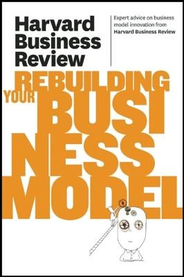 Harvard Business Review on Rebuilding Your Business Model Harvard Business Review on Rebuilding Your Business Model