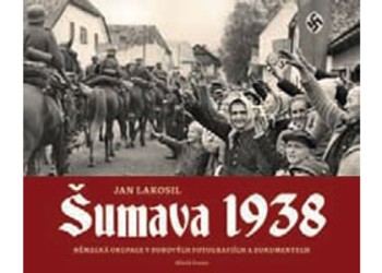 Šumava 1938 - Německá okupace v dobových fotografiích a dokumentech Šumava 1938 - Německá okupace v dobových fotografiích a dokumentech