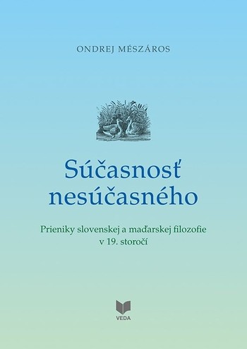 Súčasnosť nesúčasného - Prieniky slovenskej a maďarskej filozofie v 19. storočí Súčasnosť nesúčasného - Prieniky slovenskej a maďarskej filozofie v 19. storočí