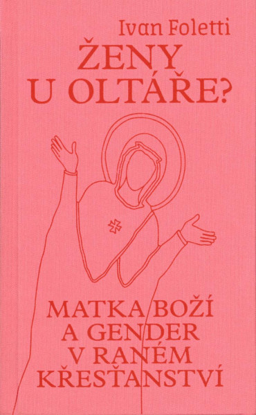 Ženy u oltáře? - Matka Boží a gender v raném křesťanství Ženy u oltáře? - Matka Boží a gender v raném křesťanství