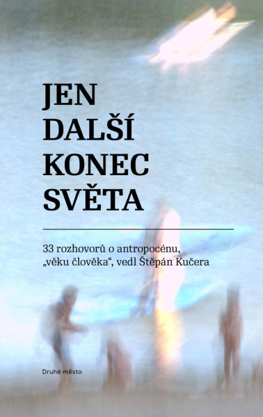 Jen další konec světa - 33 rozhovorů o antropocénu, Jen další konec světa - 33 rozhovorů o antropocénu,