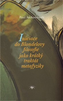 Iniciace do Blondelovy filosofie jako krátký traktát metafyziky Iniciace do Blondelovy filosofie jako krátký traktát metafyziky