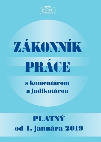 ZÁKONNÍK PRÁCE s komentárom a judikatúrou platný od 1. januára 2019 ZÁKONNÍK PRÁCE s komentárom a judikatúrou platný od 1. januára 2019