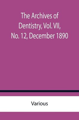 The Archives of Dentistry, Vol. VII, No. 12, December 1890 The Archives of Dentistry, Vol. VII, No. 12, December 1890