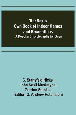 The Boy's Own Book of Indoor Games and Recreations; A Popular Encyclop?dia for Boys