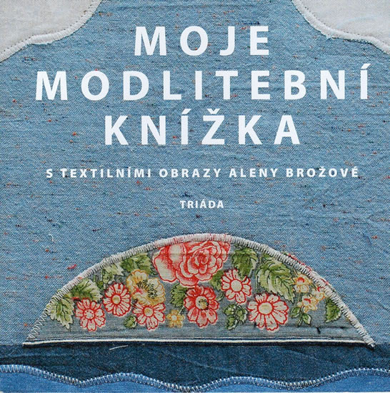 Moje modlitební knížka s textilními obrazy Aleny Brožové Moje modlitební knížka s textilními obrazy Aleny Brožové