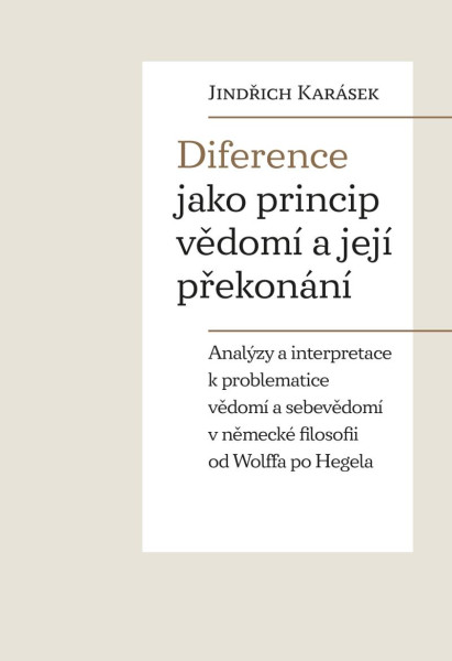 Diference jako princip vědomí a její překonání - Analýzy a interpretace k problematice vědomí a sebevědomí v německé filosofii od Wolffa po Hegela Diference jako princip vědomí a její překonání - Analýzy a interpretace k problematice vědomí a sebevědomí v německé filosofii od Wolffa po Hegela