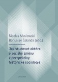 Jak studovat aktéra a sociální změnu z perspektivy historické sociologie Jak studovat aktéra a sociální změnu z perspektivy historické sociologie
