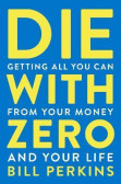 Die With Zero : Getting All You Can from Your Money and Your Life Die With Zero : Getting All You Can from Your Money and Your Life