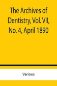 The Archives of Dentistry, Vol. VII,No. 4, April 1890 The Archives of Dentistry, Vol. VII,No. 4, April 1890