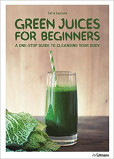 Green Juices for Beginners : A One-Stop Guide to Cleansing Your Body Green Juices for Beginners : A One-Stop Guide to Cleansing Your Body